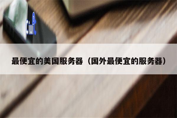 最便宜的美国服务器（国外最便宜的服务器）