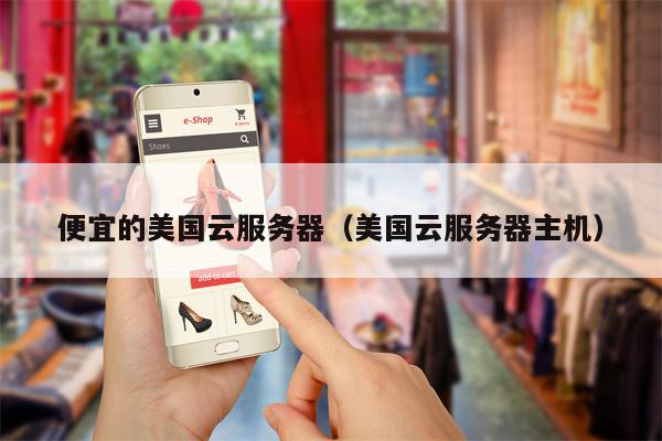 便宜的美国云服务器（美国云服务器主机）