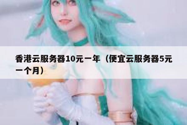 香港云服务器10元一年（便宜云服务器5元一个月）
