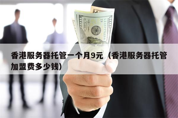 香港服务器托管一个月9元（香港服务器托管加盟费多少钱）