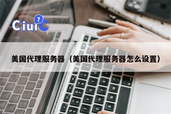 美国代理服务器（美国代理服务器怎么设置）
