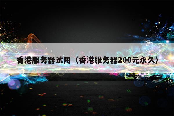 香港服务器试用（香港服务器200元永久）