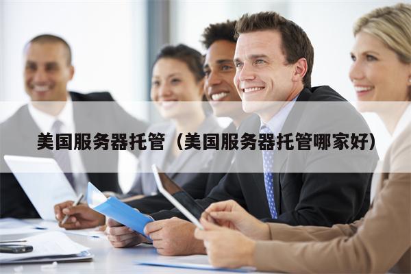 美国服务器托管（美国服务器托管哪家好）