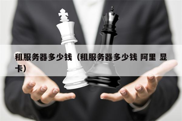 租服务器多少钱（租服务器多少钱 阿里 显卡）