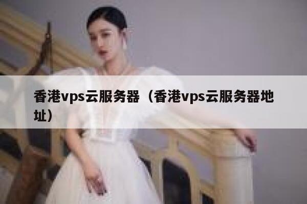 香港vps云服务器（香港vps云服务器地址）