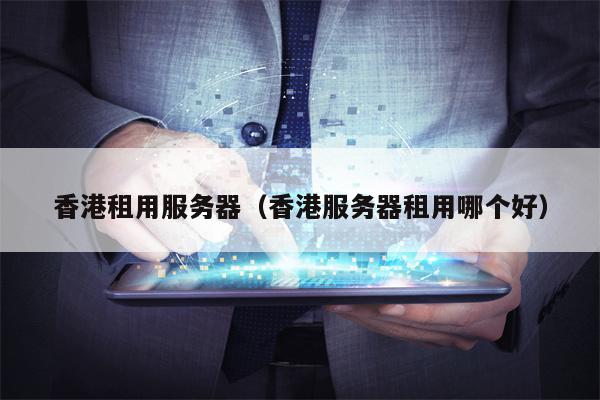 香港租用服务器（香港服务器租用哪个好）