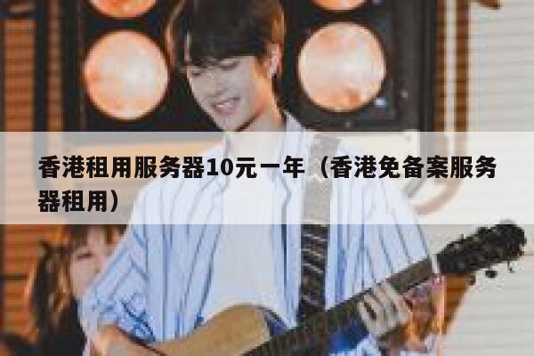 香港租用服务器10元一年（香港免备案服务器租用）