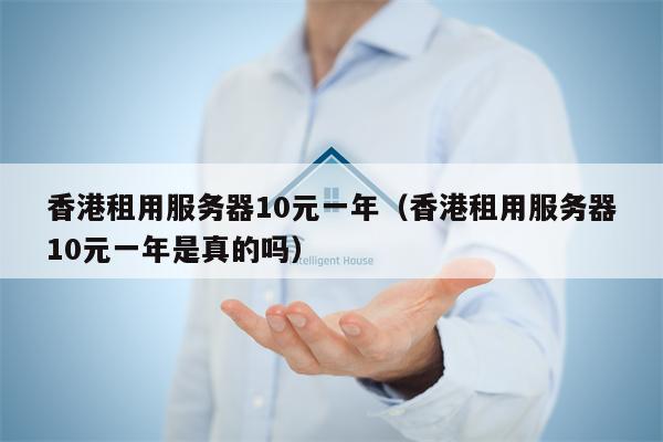 香港租用服务器10元一年（香港租用服务器10元一年是真的吗）
