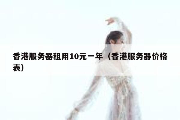 香港服务器租用10元一年（香港服务器价格表）