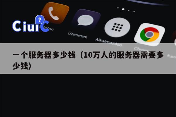 一个服务器多少钱（10万人的服务器需要多少钱）
