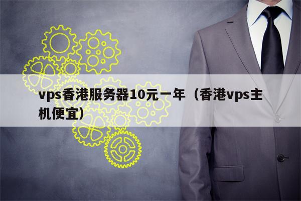 vps香港服务器10元一年（香港vps主机便宜）