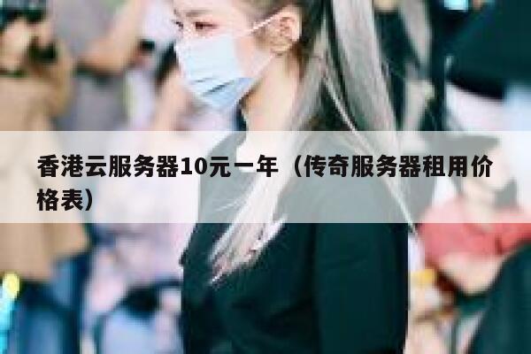香港云服务器10元一年（传奇服务器租用价格表）