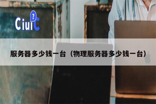 服务器多少钱一台（物理服务器多少钱一台）