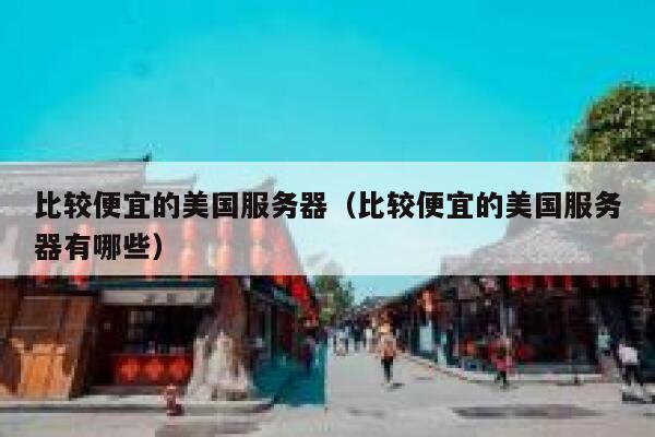比较便宜的美国服务器（比较便宜的美国服务器有哪些）