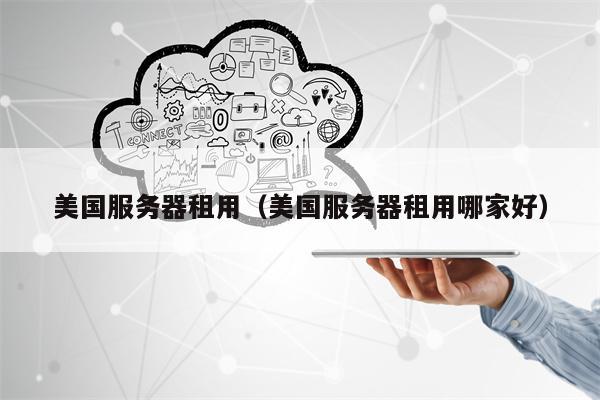 美国服务器租用（美国服务器租用哪家好）