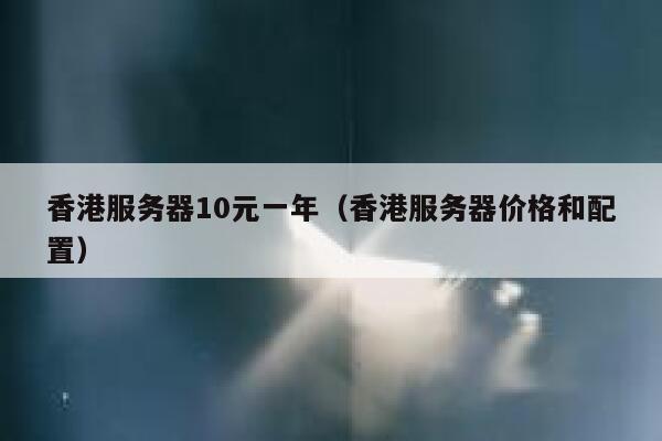 香港服务器10元一年（香港服务器价格和配置）