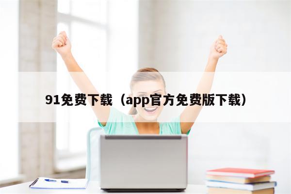 91免费下载（app官方免费版下载）