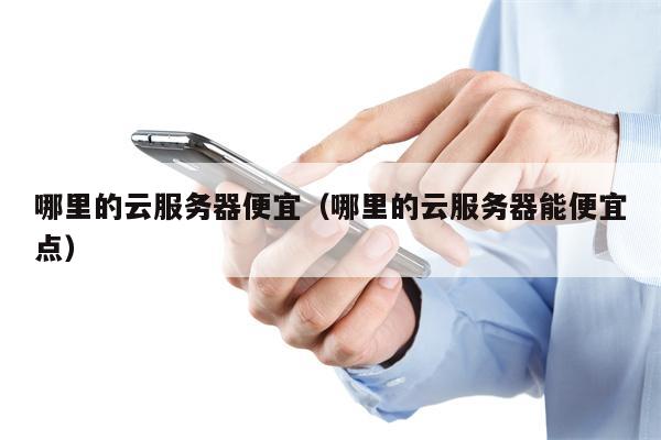 哪里的云服务器便宜（哪里的云服务器能便宜点）