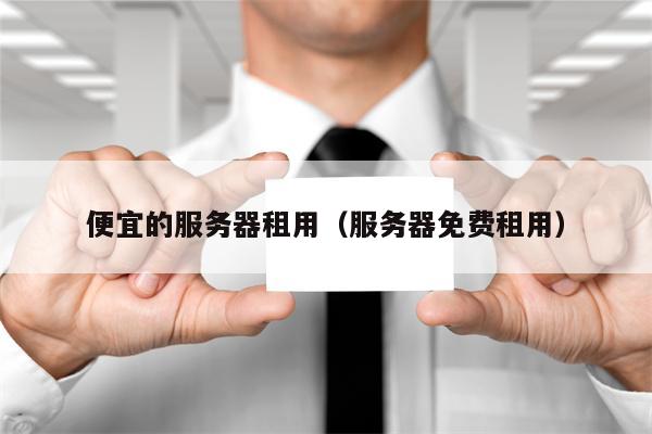 便宜的服务器租用（服务器免费租用）