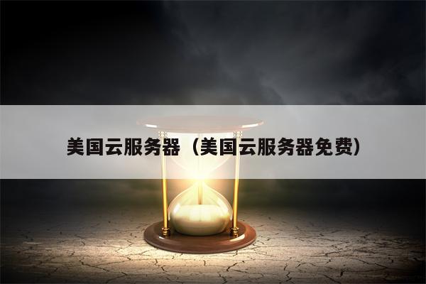美国云服务器（美国云服务器免费）