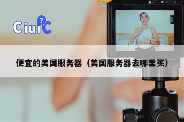 便宜的美国服务器（美国服务器去哪里买）