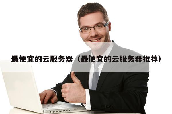 最便宜的云服务器（最便宜的云服务器推荐）