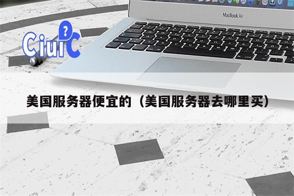 美国服务器便宜的（美国服务器去哪里买）