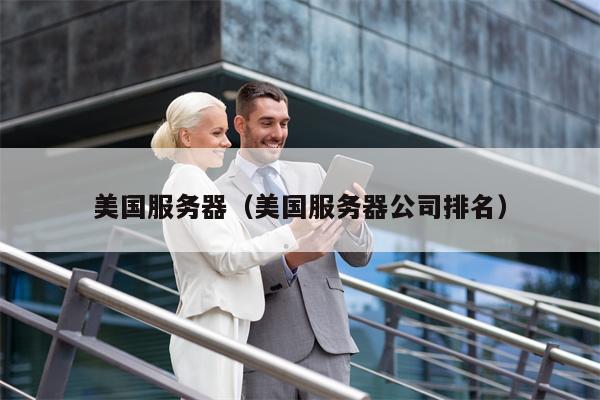 美国服务器（美国服务器公司排名）