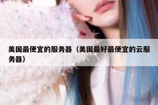 美国最便宜的服务器（美国最好最便宜的云服务器）