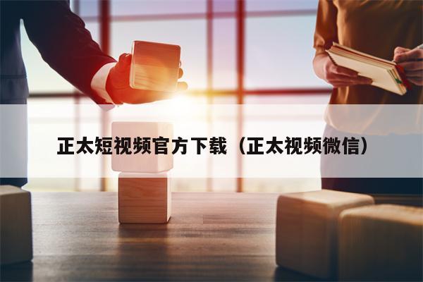 正太短视频官方下载（正太视频微信）