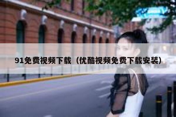 91免费视频下载（优酷视频免费下载安装）