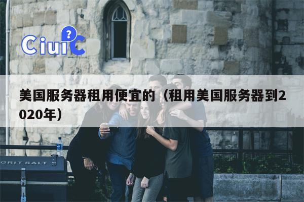 美国服务器租用便宜的（租用美国服务器到2020年）