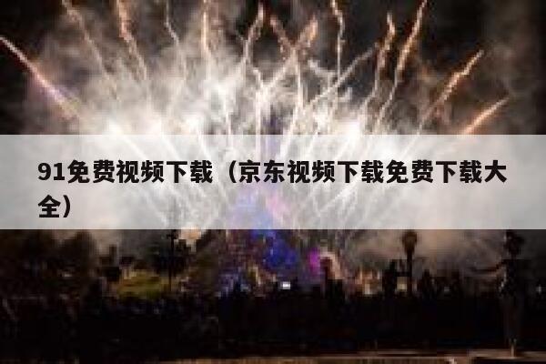 91免费视频下载（京东视频下载免费下载大全）