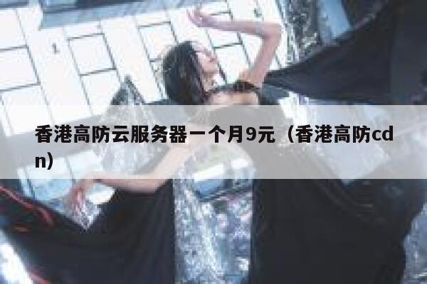 香港高防云服务器一个月9元（香港高防cdn）