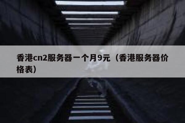 香港cn2服务器一个月9元（香港服务器价格表）