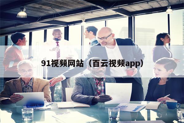91视频网站（百云视频app）