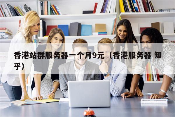 香港站群服务器一个月9元（香港服务器 知乎）