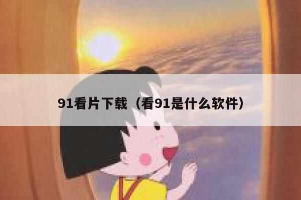 91看片下载（看91是什么软件）