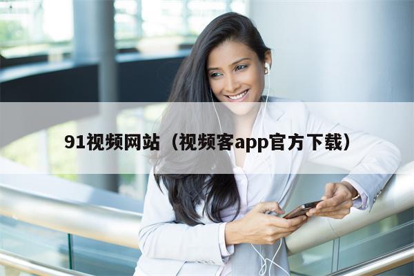 91视频网站（视频客app官方下载）