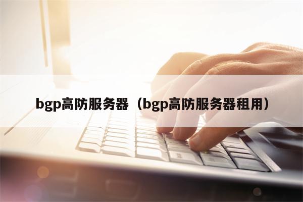 bgp高防服务器（bgp高防服务器租用）