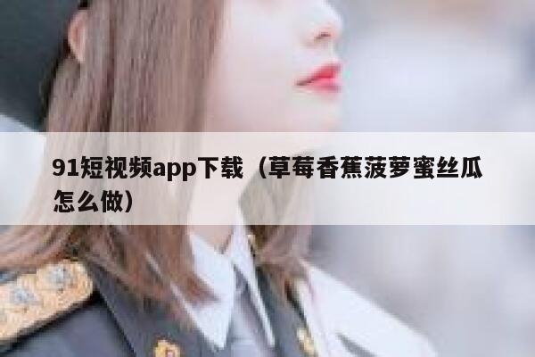 91短视频app下载（草莓香蕉菠萝蜜丝瓜怎么做）