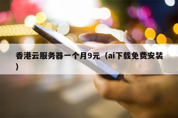 香港云服务器一个月9元（ai下载免费安装）