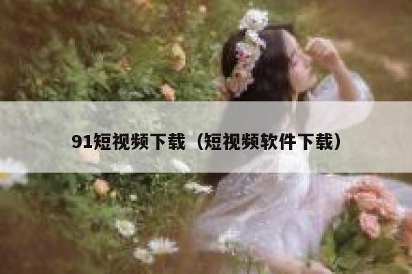 91短视频下载（短视频软件下载）