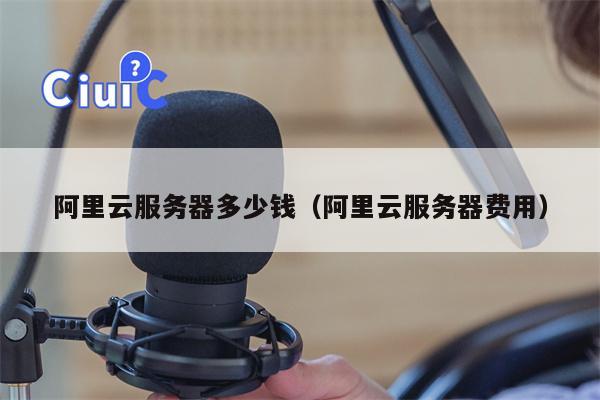 阿里云服务器多少钱（阿里云服务器费用）