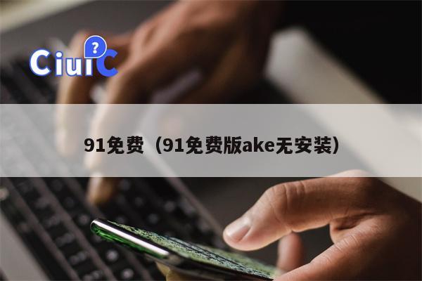 91免费（91免费版ake无安装）