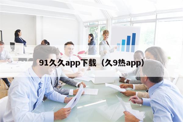 91久久app下载（久9热app）