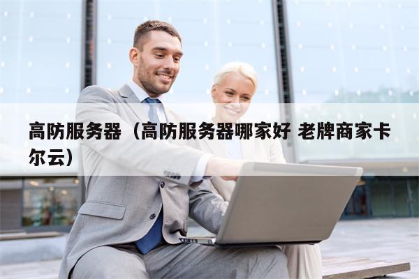 高防服务器（高防服务器哪家好 老牌商家卡尔云）