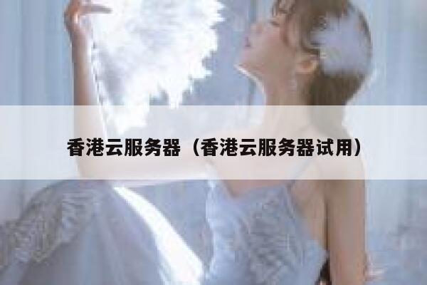 香港云服务器（香港云服务器试用）