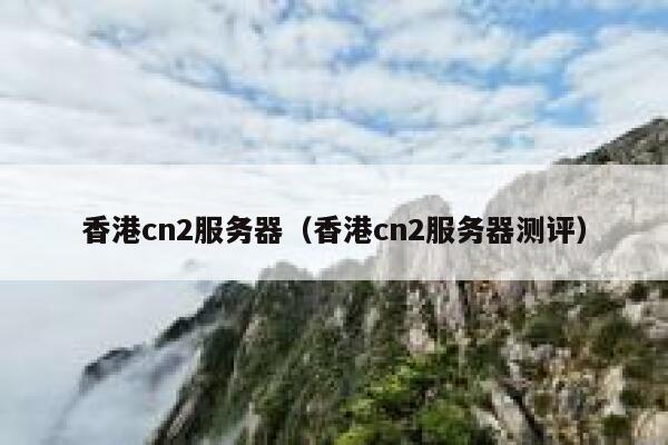 香港cn2服务器（香港cn2服务器测评）