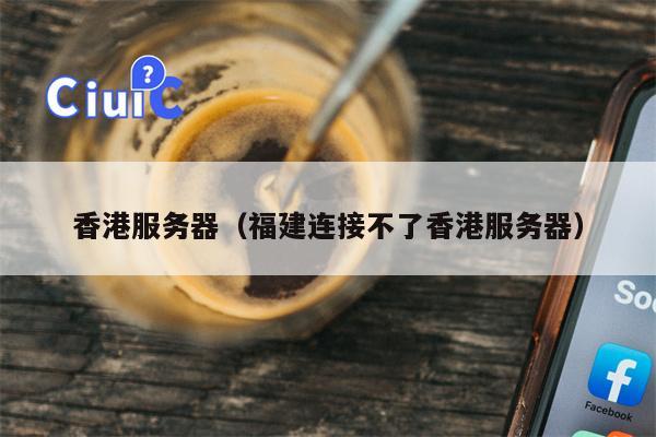 香港服务器（福建连接不了香港服务器）